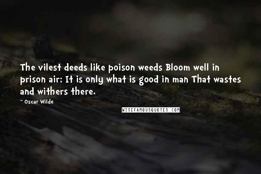 Oscar Wilde Quotes: The vilest deeds like poison weeds Bloom well in prison air; It is only what is good in man That wastes and withers there.
