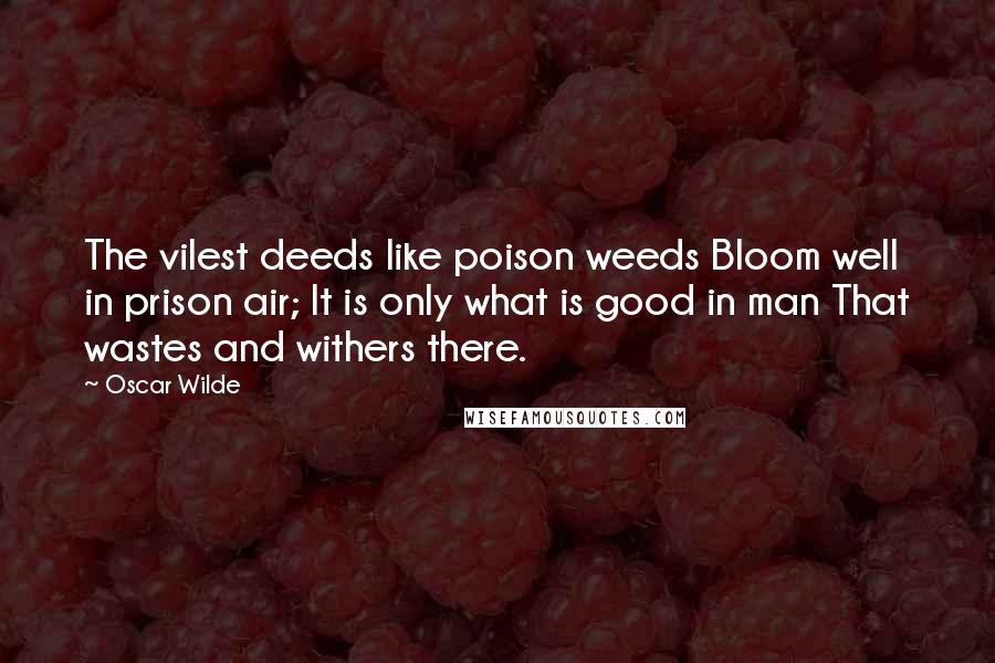 Oscar Wilde Quotes: The vilest deeds like poison weeds Bloom well in prison air; It is only what is good in man That wastes and withers there.