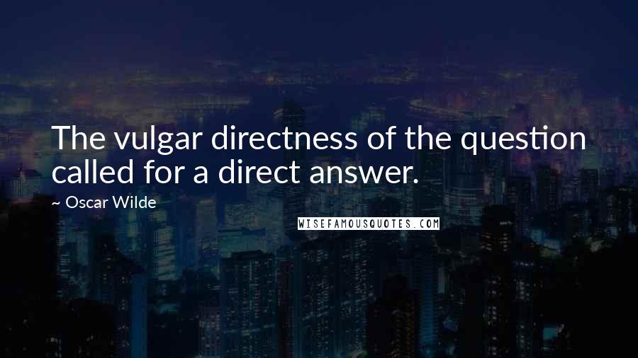 Oscar Wilde Quotes: The vulgar directness of the question called for a direct answer.