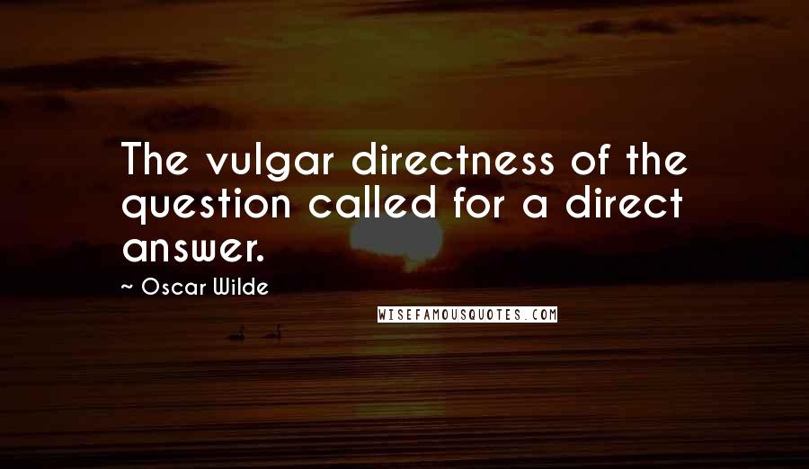 Oscar Wilde Quotes: The vulgar directness of the question called for a direct answer.