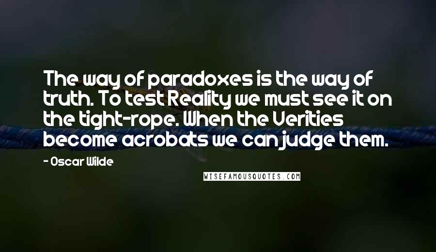 Oscar Wilde Quotes: The way of paradoxes is the way of truth. To test Reality we must see it on the tight-rope. When the Verities become acrobats we can judge them.
