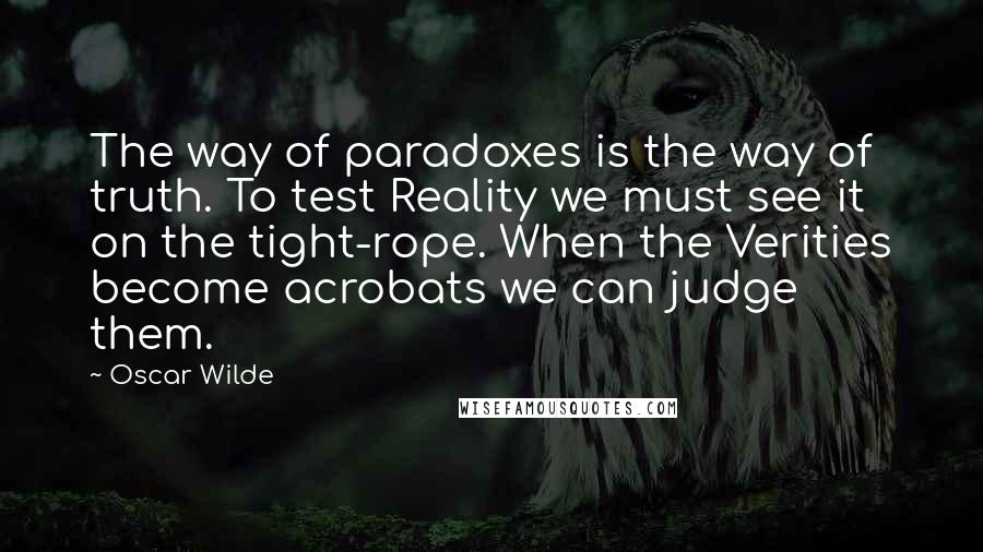 Oscar Wilde Quotes: The way of paradoxes is the way of truth. To test Reality we must see it on the tight-rope. When the Verities become acrobats we can judge them.