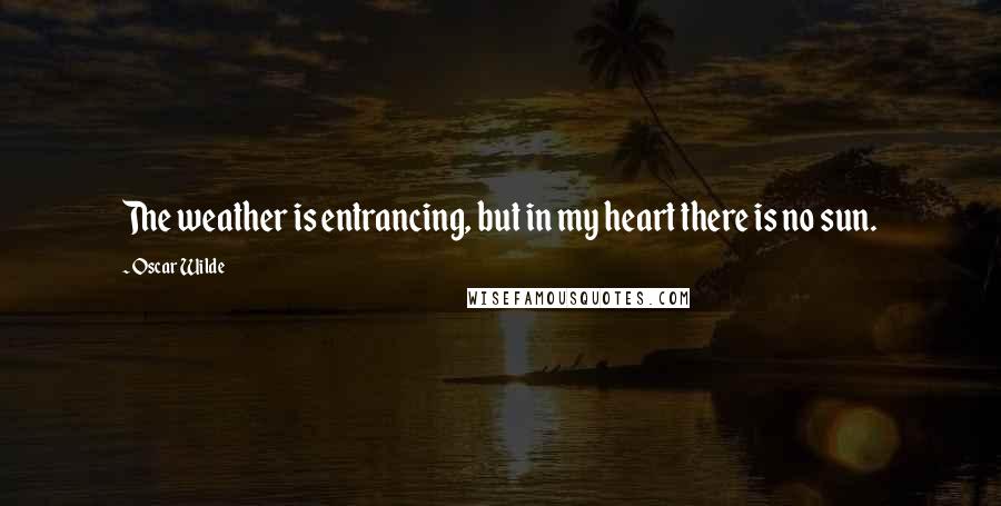 Oscar Wilde Quotes: The weather is entrancing, but in my heart there is no sun.
