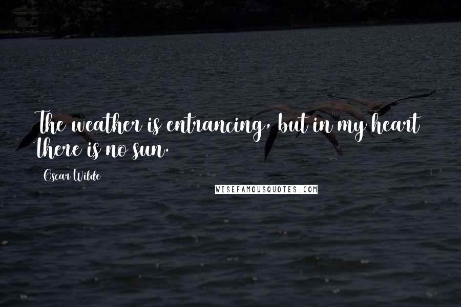 Oscar Wilde Quotes: The weather is entrancing, but in my heart there is no sun.
