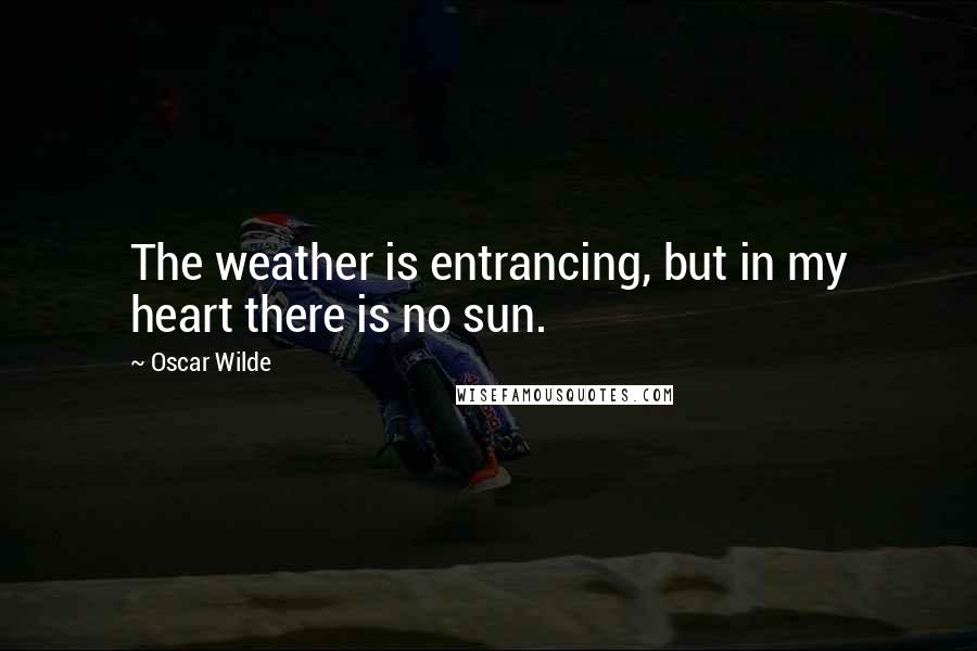 Oscar Wilde Quotes: The weather is entrancing, but in my heart there is no sun.