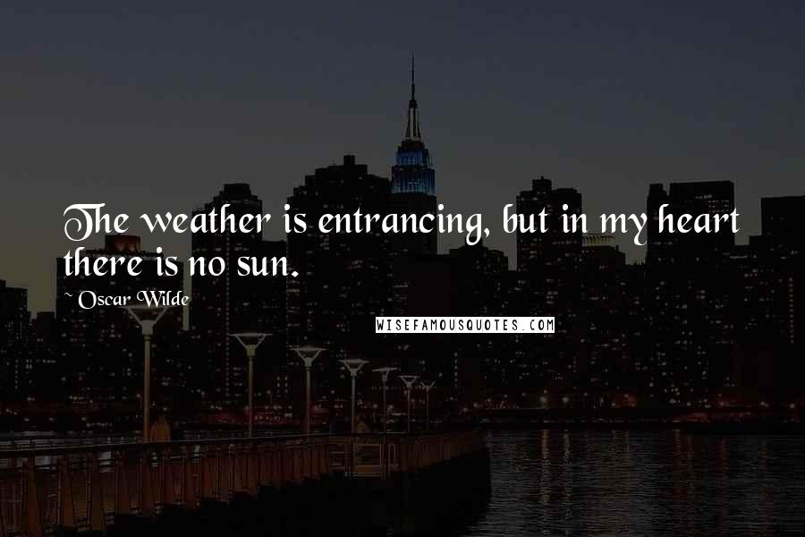Oscar Wilde Quotes: The weather is entrancing, but in my heart there is no sun.