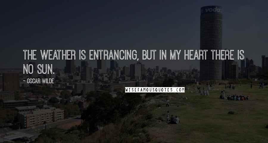 Oscar Wilde Quotes: The weather is entrancing, but in my heart there is no sun.