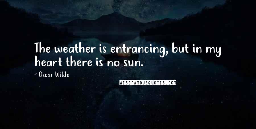 Oscar Wilde Quotes: The weather is entrancing, but in my heart there is no sun.