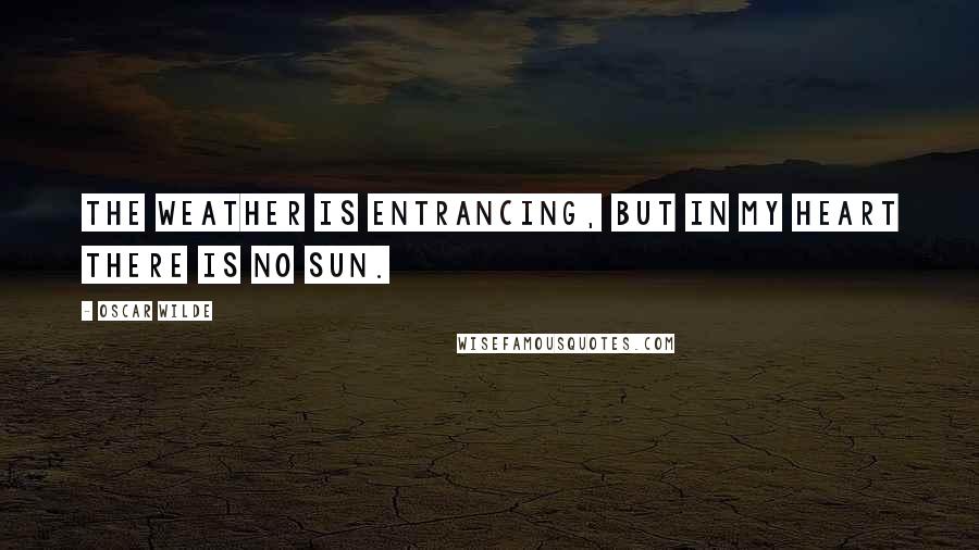 Oscar Wilde Quotes: The weather is entrancing, but in my heart there is no sun.