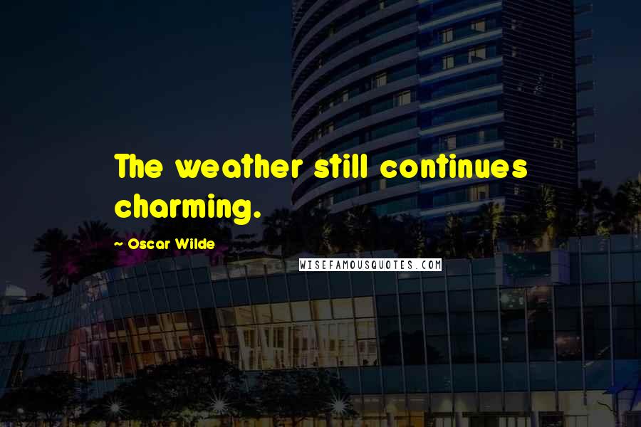 Oscar Wilde Quotes: The weather still continues charming.