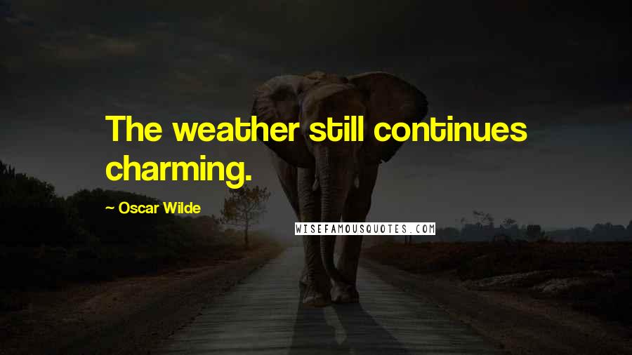Oscar Wilde Quotes: The weather still continues charming.