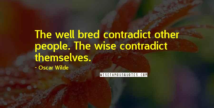 Oscar Wilde Quotes: The well bred contradict other people. The wise contradict themselves.