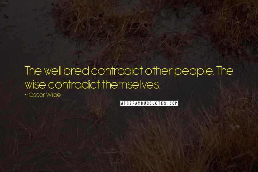 Oscar Wilde Quotes: The well bred contradict other people. The wise contradict themselves.