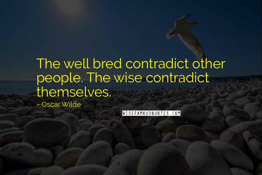 Oscar Wilde Quotes: The well bred contradict other people. The wise contradict themselves.