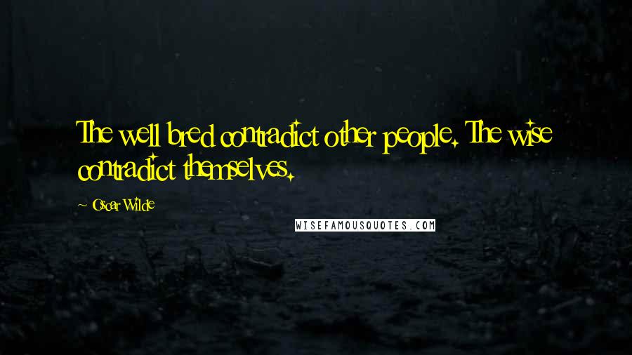 Oscar Wilde Quotes: The well bred contradict other people. The wise contradict themselves.