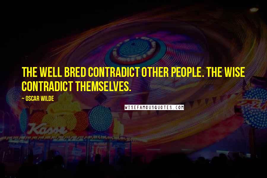 Oscar Wilde Quotes: The well bred contradict other people. The wise contradict themselves.