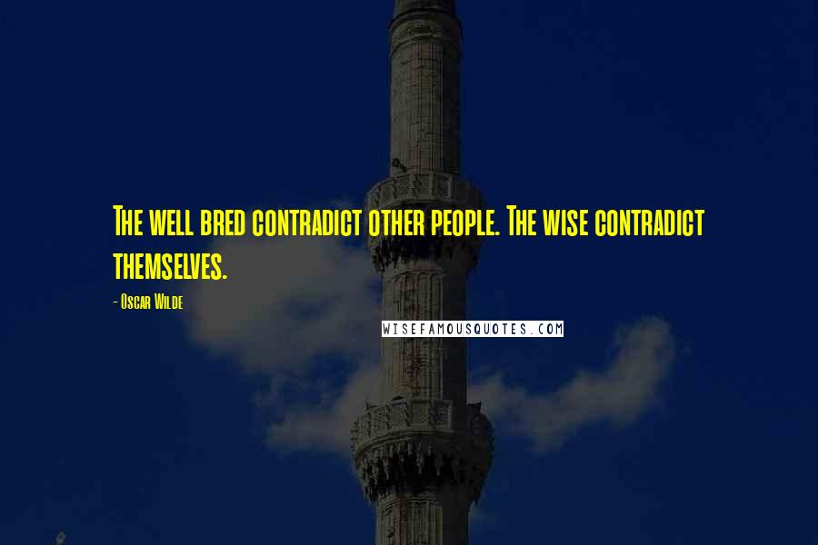 Oscar Wilde Quotes: The well bred contradict other people. The wise contradict themselves.