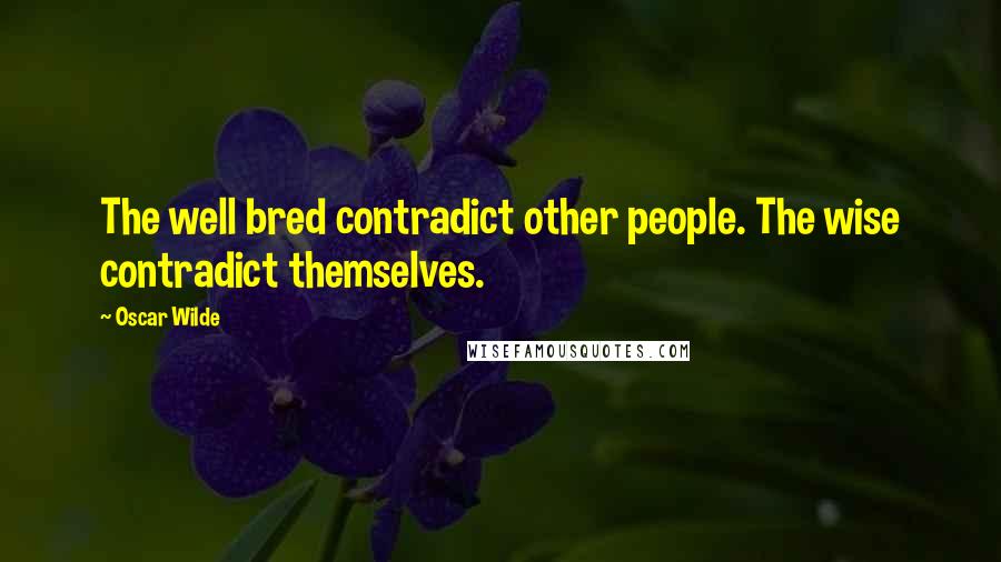 Oscar Wilde Quotes: The well bred contradict other people. The wise contradict themselves.