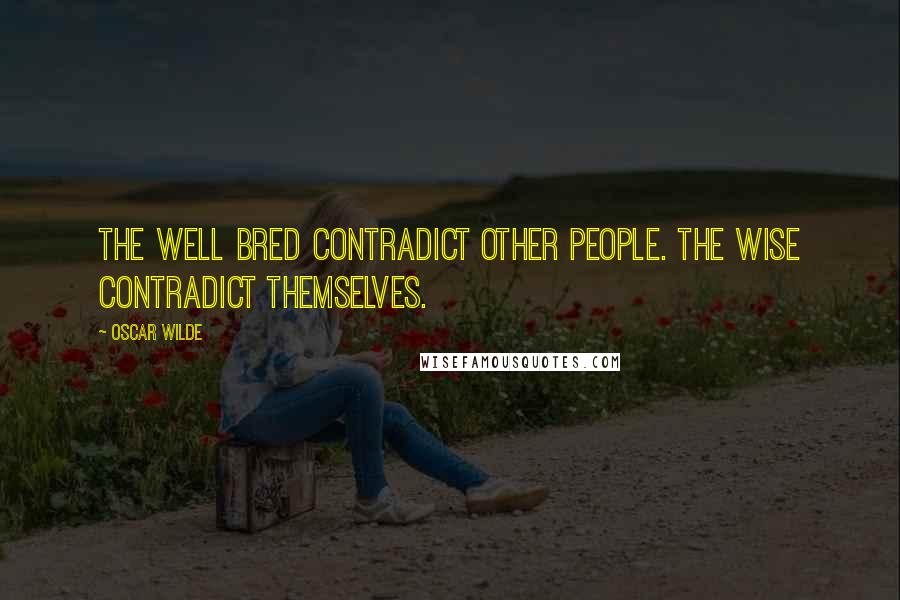 Oscar Wilde Quotes: The well bred contradict other people. The wise contradict themselves.