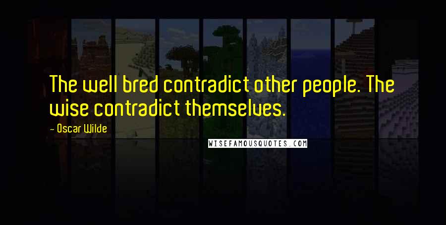Oscar Wilde Quotes: The well bred contradict other people. The wise contradict themselves.