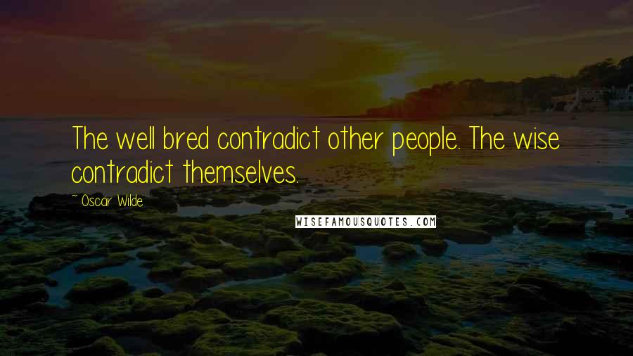 Oscar Wilde Quotes: The well bred contradict other people. The wise contradict themselves.