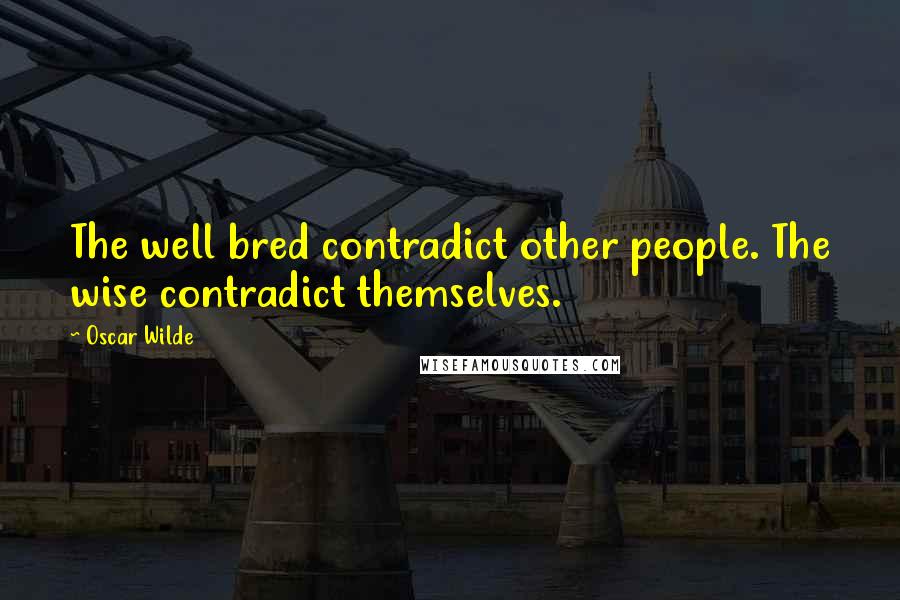 Oscar Wilde Quotes: The well bred contradict other people. The wise contradict themselves.