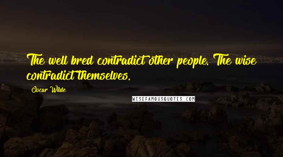 Oscar Wilde Quotes: The well bred contradict other people. The wise contradict themselves.