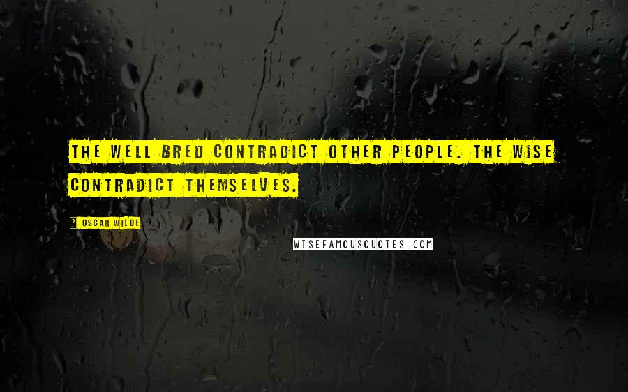 Oscar Wilde Quotes: The well bred contradict other people. The wise contradict themselves.