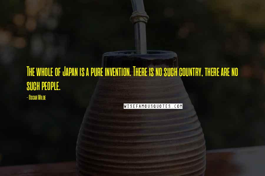 Oscar Wilde Quotes: The whole of Japan is a pure invention. There is no such country, there are no such people.