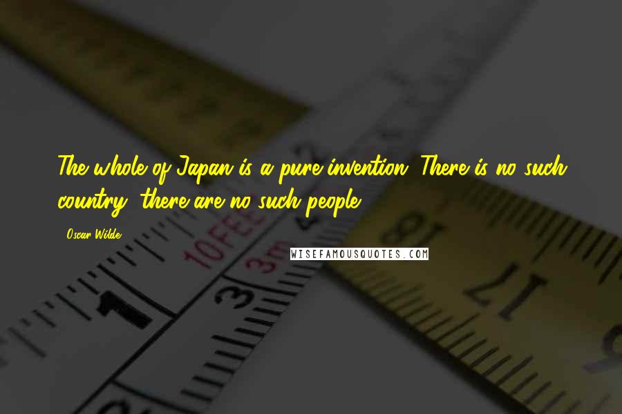 Oscar Wilde Quotes: The whole of Japan is a pure invention. There is no such country, there are no such people.
