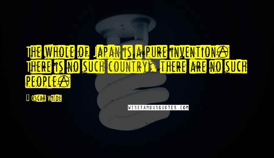 Oscar Wilde Quotes: The whole of Japan is a pure invention. There is no such country, there are no such people.