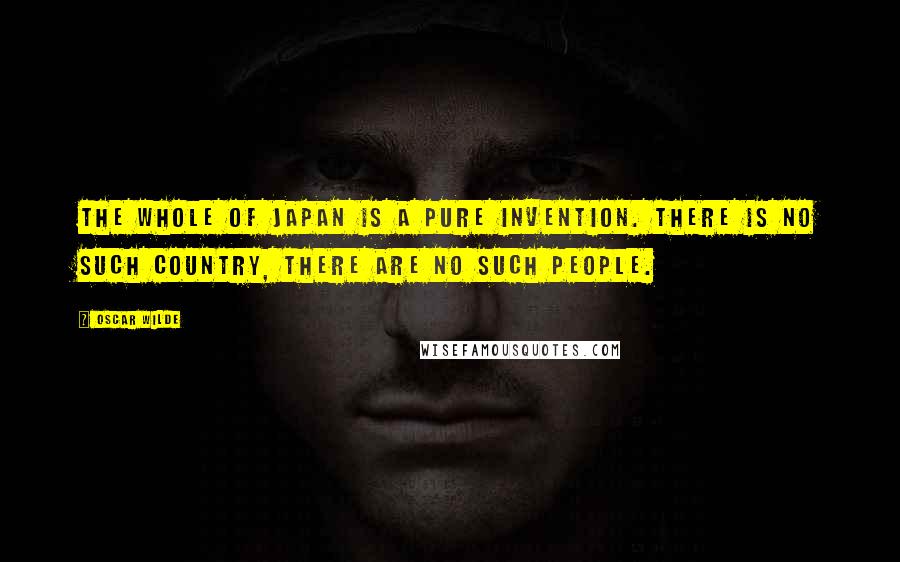Oscar Wilde Quotes: The whole of Japan is a pure invention. There is no such country, there are no such people.