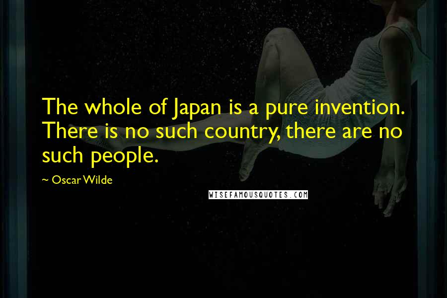 Oscar Wilde Quotes: The whole of Japan is a pure invention. There is no such country, there are no such people.