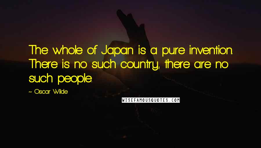 Oscar Wilde Quotes: The whole of Japan is a pure invention. There is no such country, there are no such people.