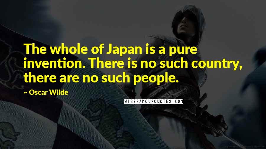 Oscar Wilde Quotes: The whole of Japan is a pure invention. There is no such country, there are no such people.