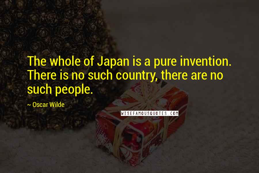 Oscar Wilde Quotes: The whole of Japan is a pure invention. There is no such country, there are no such people.