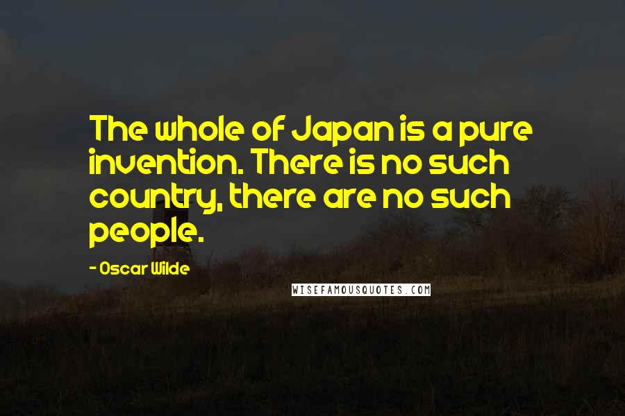Oscar Wilde Quotes: The whole of Japan is a pure invention. There is no such country, there are no such people.