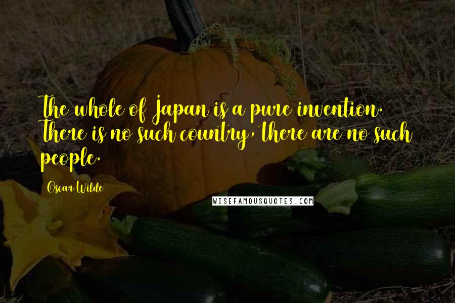 Oscar Wilde Quotes: The whole of Japan is a pure invention. There is no such country, there are no such people.