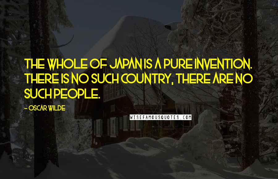 Oscar Wilde Quotes: The whole of Japan is a pure invention. There is no such country, there are no such people.