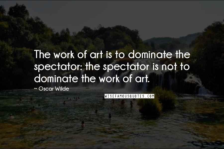 Oscar Wilde Quotes: The work of art is to dominate the spectator: the spectator is not to dominate the work of art.