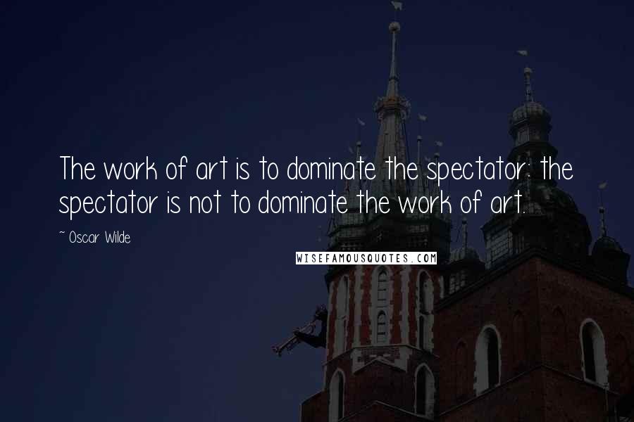 Oscar Wilde Quotes: The work of art is to dominate the spectator: the spectator is not to dominate the work of art.