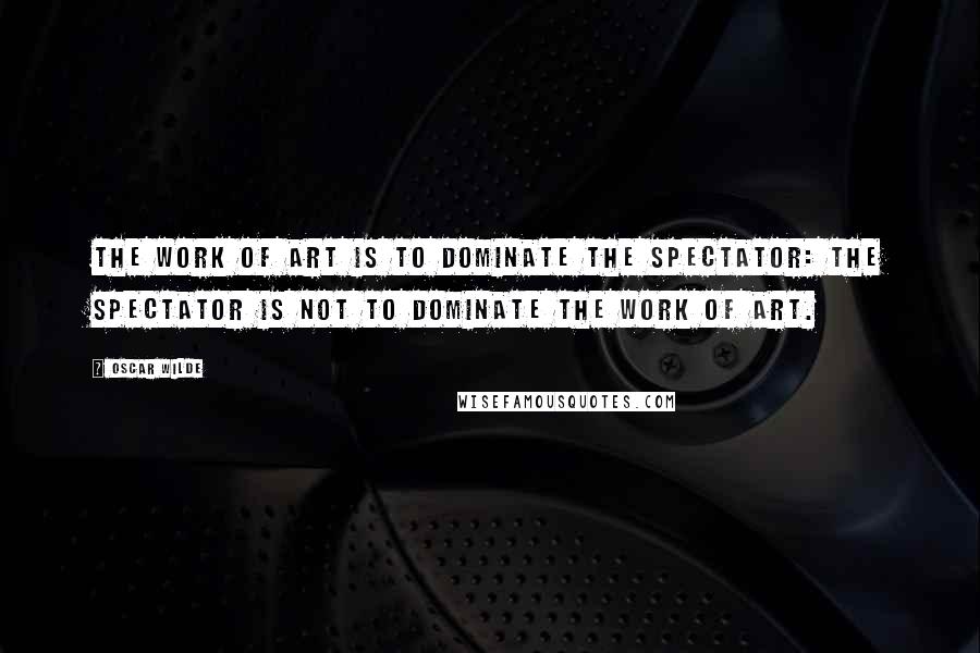 Oscar Wilde Quotes: The work of art is to dominate the spectator: the spectator is not to dominate the work of art.