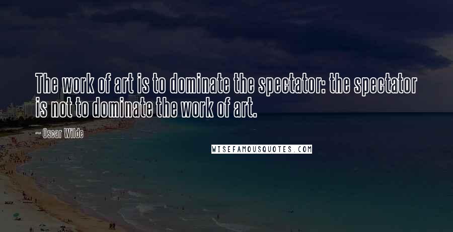 Oscar Wilde Quotes: The work of art is to dominate the spectator: the spectator is not to dominate the work of art.