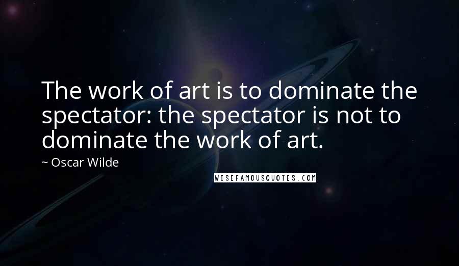 Oscar Wilde Quotes: The work of art is to dominate the spectator: the spectator is not to dominate the work of art.