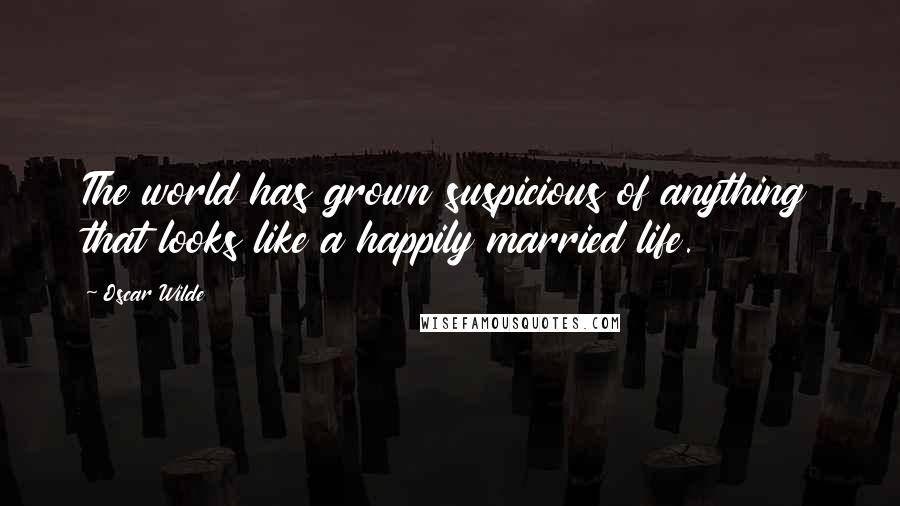 Oscar Wilde Quotes: The world has grown suspicious of anything that looks like a happily married life.