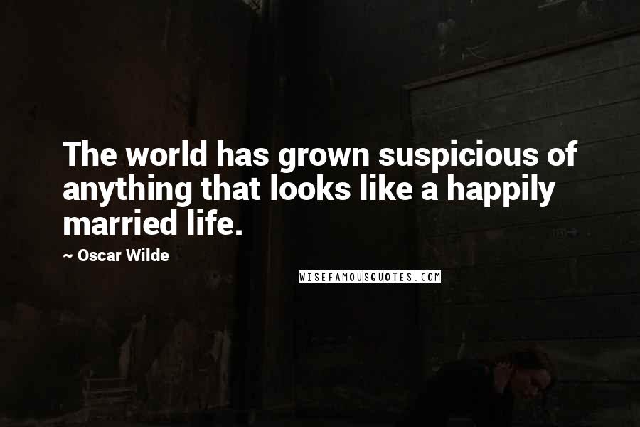 Oscar Wilde Quotes: The world has grown suspicious of anything that looks like a happily married life.