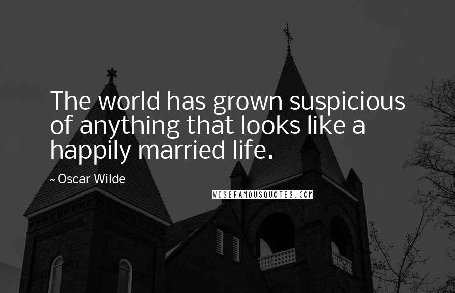 Oscar Wilde Quotes: The world has grown suspicious of anything that looks like a happily married life.