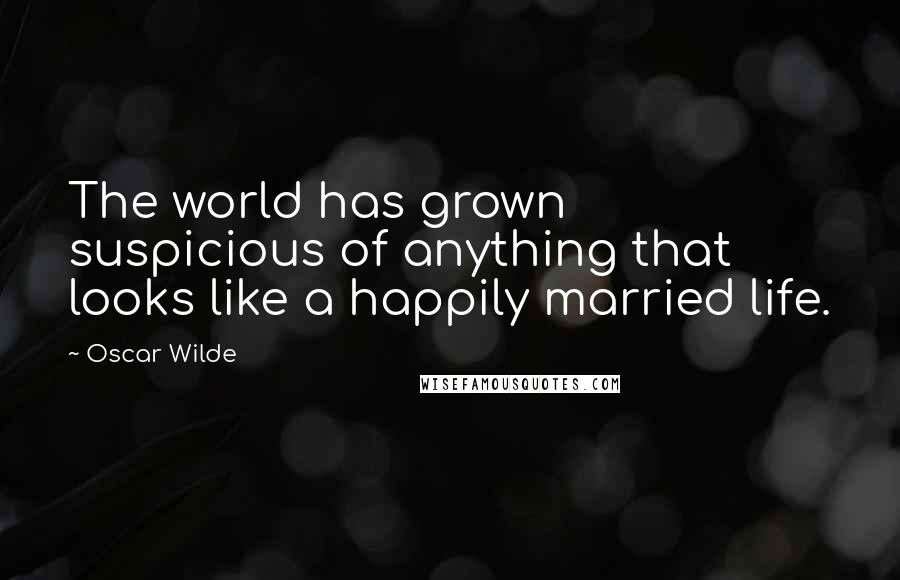 Oscar Wilde Quotes: The world has grown suspicious of anything that looks like a happily married life.