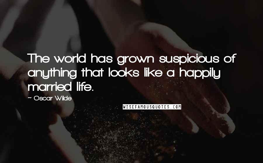 Oscar Wilde Quotes: The world has grown suspicious of anything that looks like a happily married life.