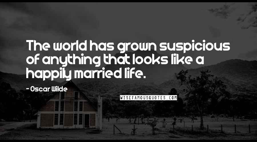 Oscar Wilde Quotes: The world has grown suspicious of anything that looks like a happily married life.